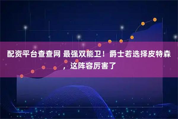 配资平台查查网 最强双能卫！爵士若选择皮特森，这阵容厉害了