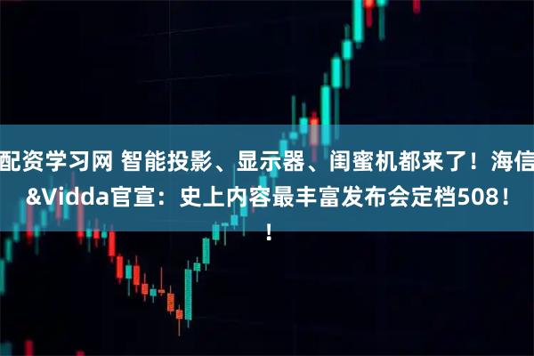 配资学习网 智能投影、显示器、闺蜜机都来了！海信&Vidda官宣：史上内容最丰富发布会定档508！