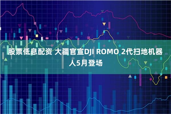股票低息配资 大疆官宣DJI ROMO 2代扫地机器人5月登场