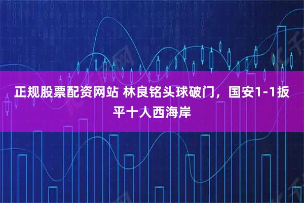 正规股票配资网站 林良铭头球破门，国安1-1扳平十人西海岸