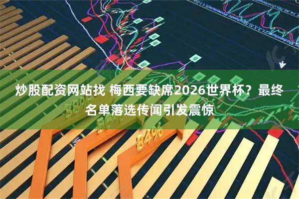 炒股配资网站找 梅西要缺席2026世界杯?最终名单落选传闻引发震惊