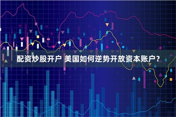 配资炒股开户 美国如何逆势开放资本账户？