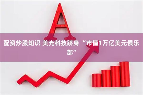 配资炒股知识 美光科技跻身 “市值1万亿美元俱乐部”
