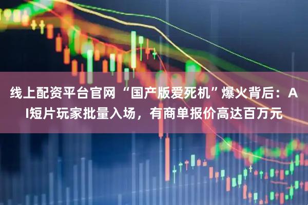 线上配资平台官网 “国产版爱死机”爆火背后：AI短片玩家批量入场，有商单报价高达百万元