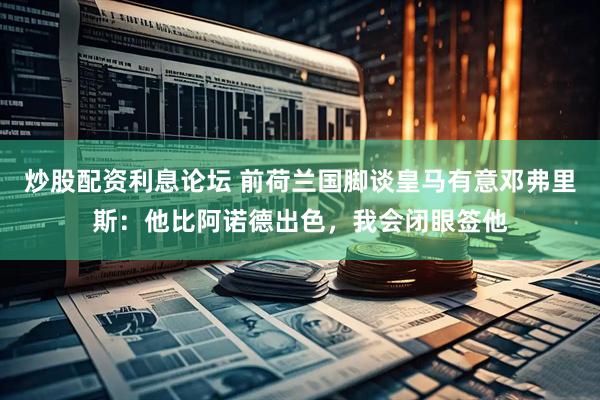 炒股配资利息论坛 前荷兰国脚谈皇马有意邓弗里斯：他比阿诺德出色，我会闭眼签他