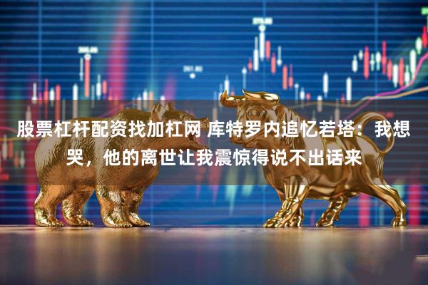 股票杠杆配资找加杠网 库特罗内追忆若塔：我想哭，他的离世让我震惊得说不出话来