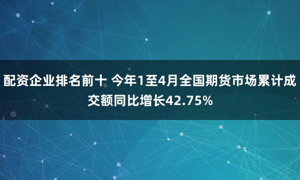 配资企业排名前十 今年1至4月全国期货市场累计成交额同比增长42.75%