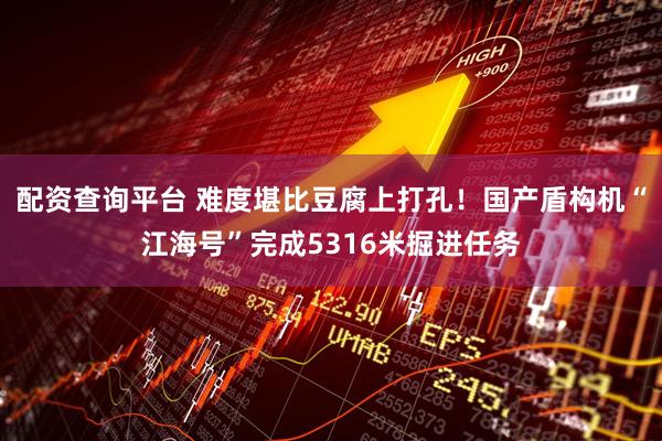 配资查询平台 难度堪比豆腐上打孔！国产盾构机“江海号”完成5316米掘进任务