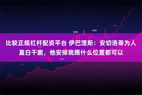 比较正规杠杆配资平台 伊巴涅斯：安切洛蒂为人直白干脆，他安排我踢什么位置都可以