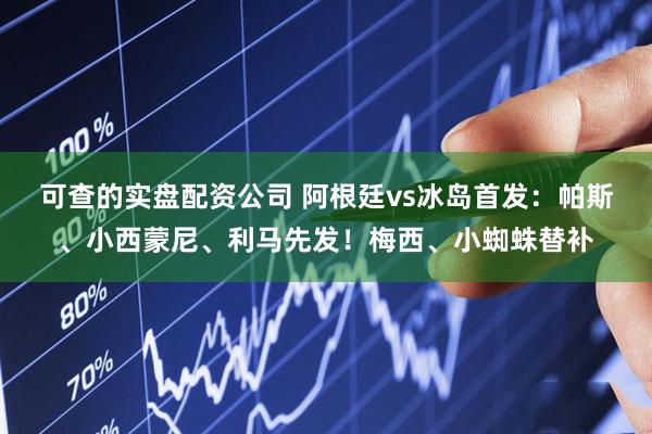可查的实盘配资公司 阿根廷vs冰岛首发：帕斯、小西蒙尼、利马先发！梅西、小蜘蛛替补