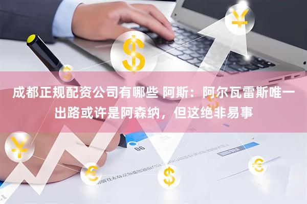 成都正规配资公司有哪些 阿斯：阿尔瓦雷斯唯一出路或许是阿森纳，但这绝非易事
