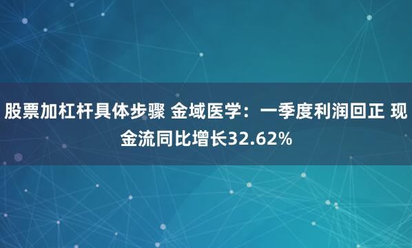 股票加杠杆具体步骤 金域医学：一季度利润回正 现金流同比增长32.62%