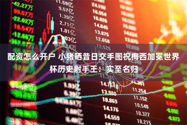 配资怎么开户 小猪晒昔日交手图祝梅西加冕世界杯历史射手王：实至名归
