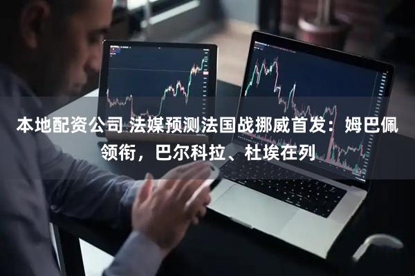 本地配资公司 法媒预测法国战挪威首发：姆巴佩领衔，巴尔科拉、杜埃在列