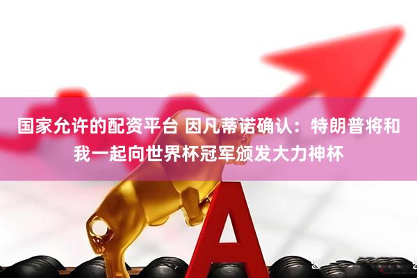 国家允许的配资平台 因凡蒂诺确认：特朗普将和我一起向世界杯冠军颁发大力神杯