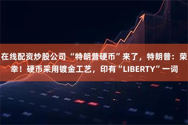 在线配资炒股公司 “特朗普硬币”来了，特朗普：荣幸！硬币采用镀金工艺，印有“LIBERTY”一词