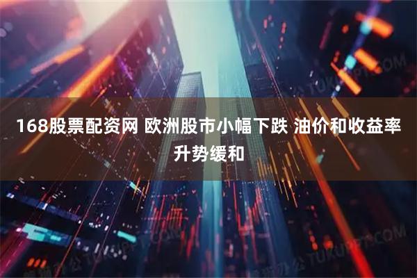 168股票配资网 欧洲股市小幅下跌 油价和收益率升势缓和