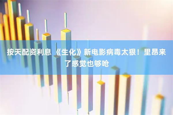 按天配资利息 《生化》新电影病毒太狠！里昂来了感觉也够呛