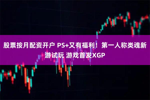 股票按月配资开户 PS+又有福利！第一人称类魂新游试玩 游戏首发XGP